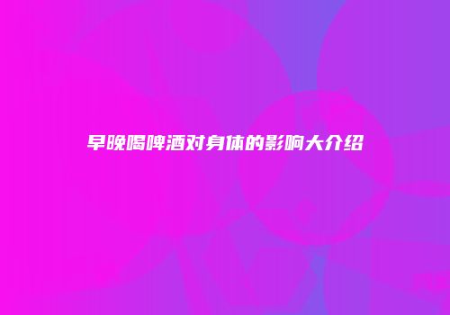 早晚喝啤酒对身体的影响大介绍