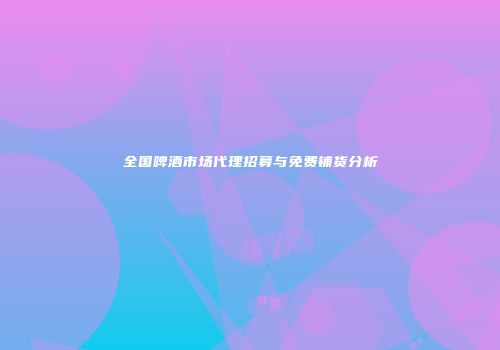 全国啤酒市场代理招募与免费铺货分析