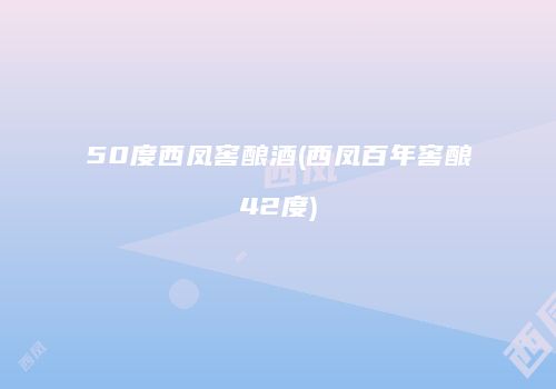 50度西凤窖酿酒(西凤百年窖酿42度)