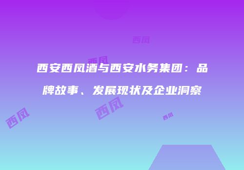 西安西凤酒与西安水务集团：品牌故事、发展现状及企业洞察