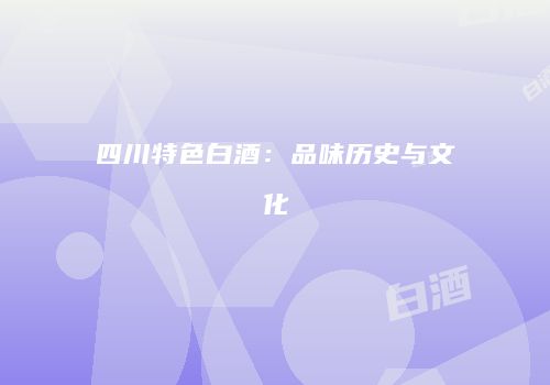 四川特色白酒：品味历史与文化