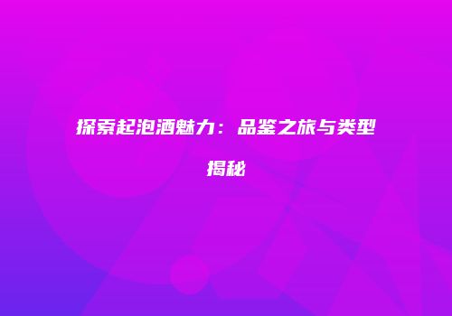 探索起泡酒魅力：品鉴之旅与类型揭秘