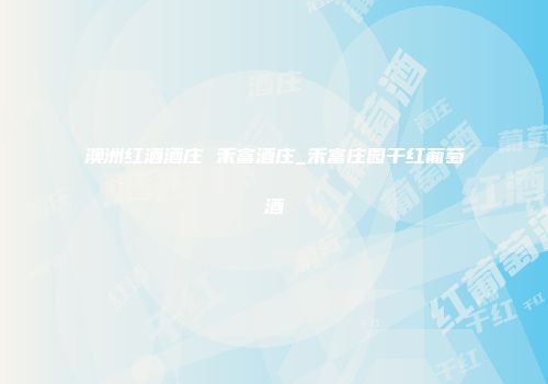 澳洲红酒酒庄 禾富酒庄_禾富庄园干红葡萄酒