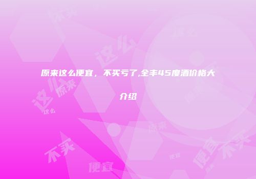 原来这么便宜，不买亏了,全丰45度酒价格大介绍