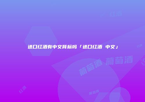 进口红酒有中文背标吗「进口红酒 中文」
