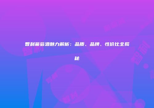 智利葡萄酒魅力解析：品质、品牌、性价比全揭秘
