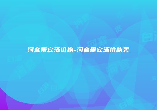 河套贵宾酒价格-河套贵宾酒价格表