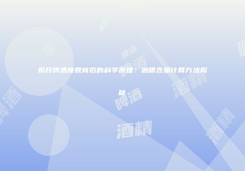 揭开啤酒度数背后的科学原理：酒精含量计算方法揭秘