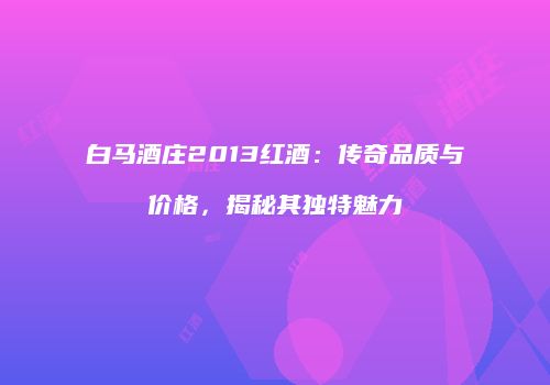 白马酒庄2013红酒：传奇品质与价格，揭秘其独特魅力