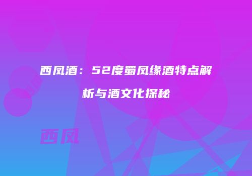 西凤酒：52度蜀凤缘酒特点解析与酒文化探秘