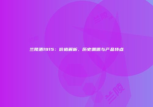 兰陵酒1915：价格解析、历史渊源与产品特点