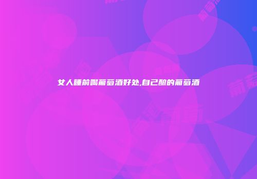 女人睡前喝葡萄酒好处,自己酿的葡萄酒
