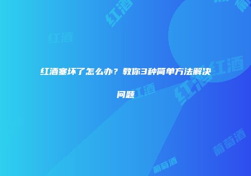 红酒塞坏了怎么办？教你3种简单方法解决问题