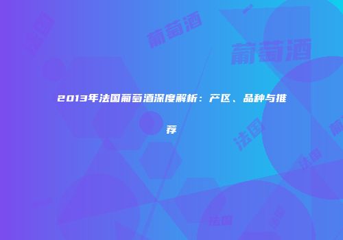 2013年法国葡萄酒深度解析：产区、品种与推荐