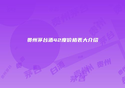 贵州茅台酒42度价格表大介绍