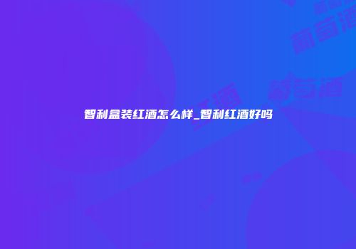 智利盒装红酒怎么样_智利红酒好吗