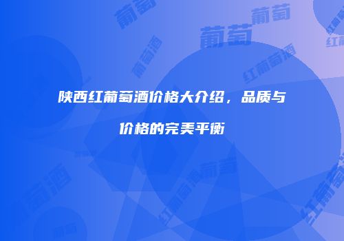 陕西红葡萄酒价格大介绍，品质与价格的完美平衡