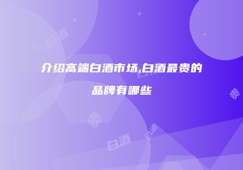 介绍高端白酒市场,白酒最贵的品牌有哪些