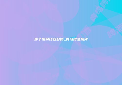 哪个系列比较好喝_青岛啤酒系列