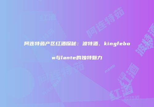 阿连特茹产区红酒探秘：波特酒、kingfebow与lante的独特魅力
