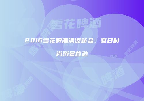 2016雪花啤酒清凉新品：夏日时尚消暑首选