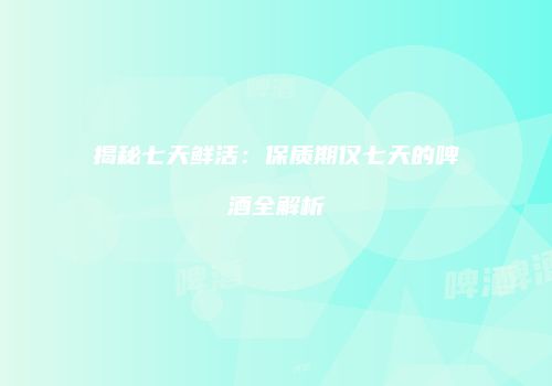 揭秘七天鲜活：保质期仅七天的啤酒全解析