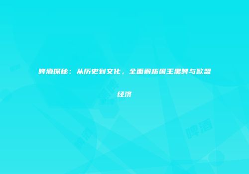 啤酒探秘：从历史到文化，全面解析国王黑啤与欧盟经济