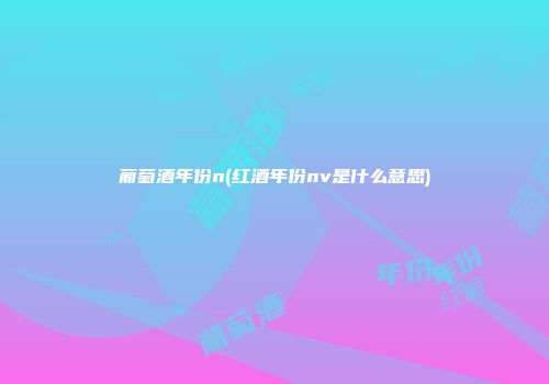 葡萄酒年份n(红酒年份nv是什么意思)