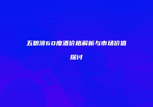 五粮液60度酒价格解析与市场价值探讨