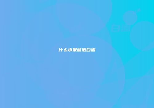 什么水果能泡白酒