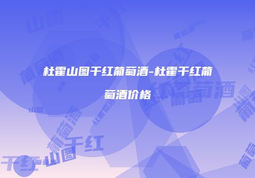 杜霍山图干红葡萄酒-杜霍干红葡萄酒价格