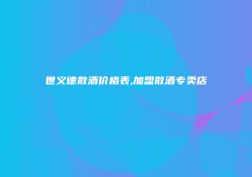 世义德散酒价格表,加盟散酒专卖店
