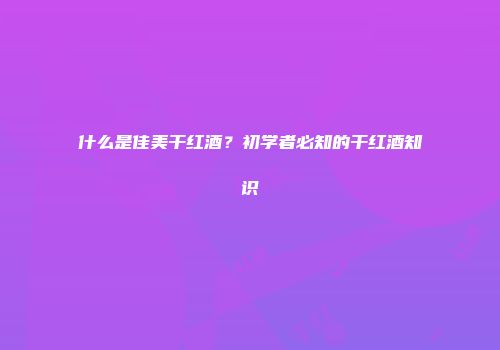 什么是佳美干红酒？初学者必知的干红酒知识
