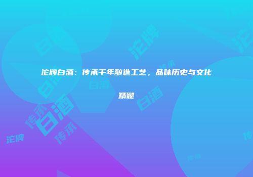 沱牌白酒：传承千年酿造工艺，品味历史与文化精髓