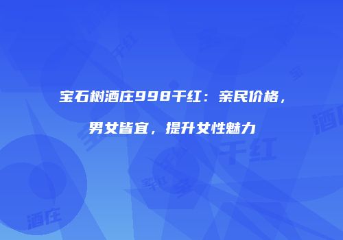 宝石树酒庄998干红：亲民价格，男女皆宜，提升女性魅力