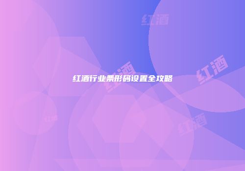 红酒行业条形码设置全攻略