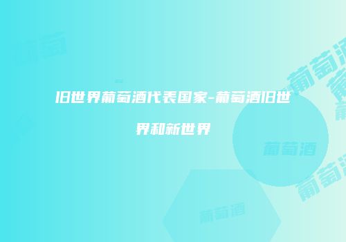 旧世界葡萄酒代表国家-葡萄酒旧世界和新世界