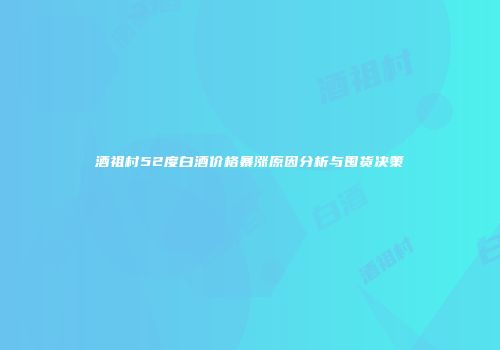 酒祖村52度白酒价格暴涨原因分析与囤货决策