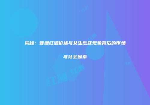 揭秘：普通红酒价格与女生愁嫁现象背后的市场与社会因素
