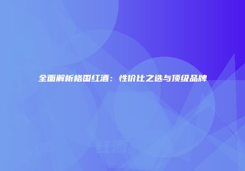 全面解析格国红酒：性价比之选与顶级品牌