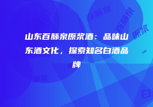 山东百脉泉原浆酒：品味山东酒文化，探索知名白酒品牌