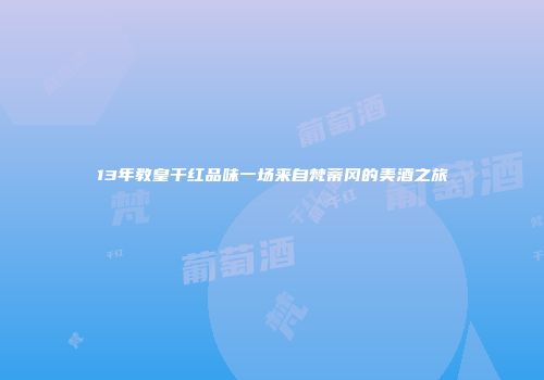 13年教皇干红品味一场来自梵蒂冈的美酒之旅