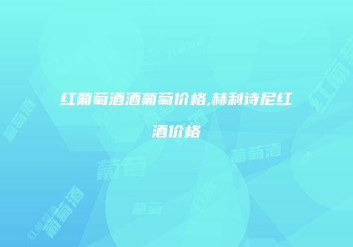 红葡萄酒酒葡萄价格,赫利诗尼红酒价格