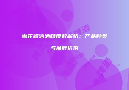 雪花啤酒酒精度数解析：产品种类与品牌价值