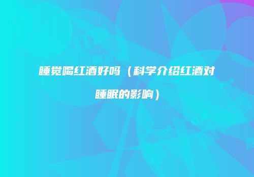 睡觉喝红酒好吗（科学介绍红酒对睡眠的影响）