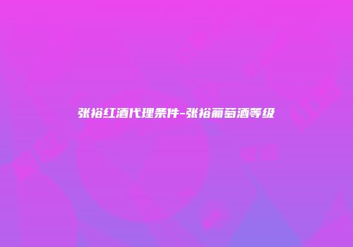 张裕红酒代理条件-张裕葡萄酒等级