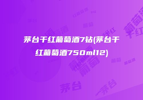茅台干红葡萄酒7钻(茅台干红葡萄酒750ml12)