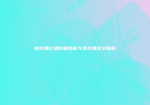 银玫瑰红酒价格揭秘与金玫瑰含义探析