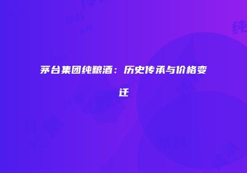 茅台集团纯粮酒：历史传承与价格变迁