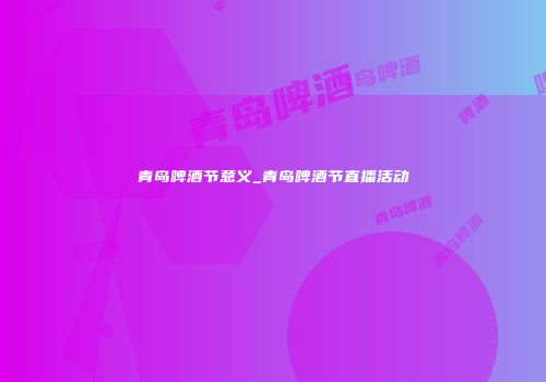 青岛啤酒节意义_青岛啤酒节直播活动